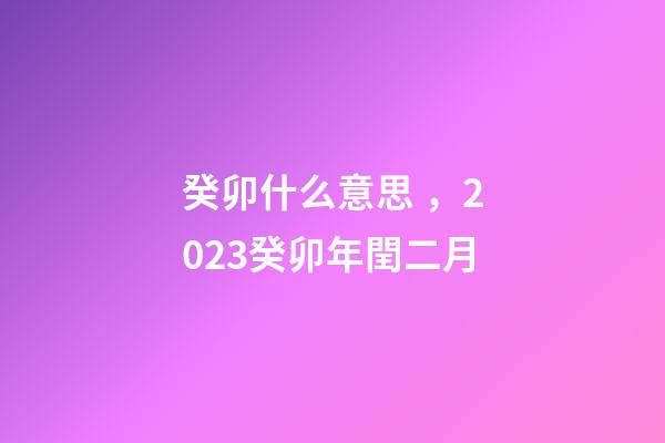 癸卯什么意思，2023癸卯年閏二月